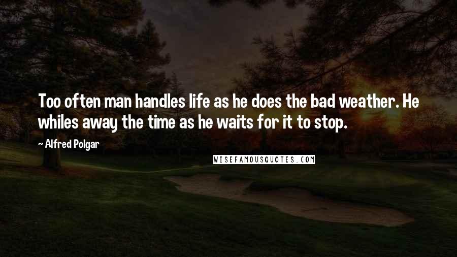 Alfred Polgar Quotes: Too often man handles life as he does the bad weather. He whiles away the time as he waits for it to stop.