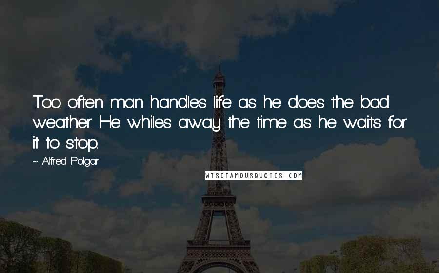 Alfred Polgar Quotes: Too often man handles life as he does the bad weather. He whiles away the time as he waits for it to stop.