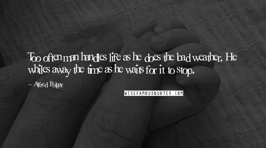 Alfred Polgar Quotes: Too often man handles life as he does the bad weather. He whiles away the time as he waits for it to stop.