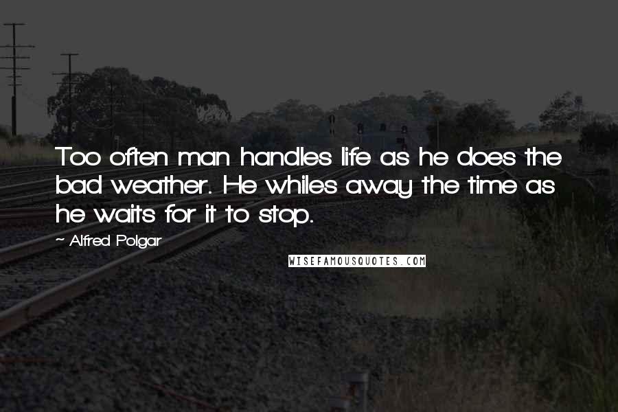 Alfred Polgar Quotes: Too often man handles life as he does the bad weather. He whiles away the time as he waits for it to stop.