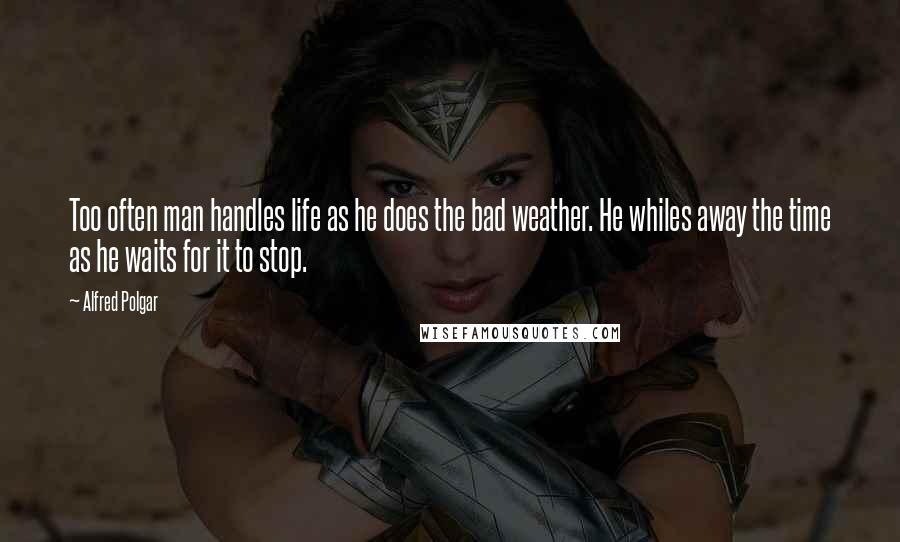 Alfred Polgar Quotes: Too often man handles life as he does the bad weather. He whiles away the time as he waits for it to stop.