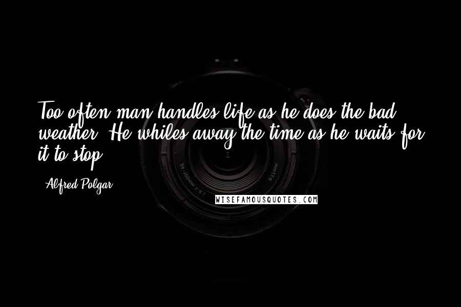 Alfred Polgar Quotes: Too often man handles life as he does the bad weather. He whiles away the time as he waits for it to stop.