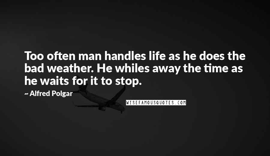 Alfred Polgar Quotes: Too often man handles life as he does the bad weather. He whiles away the time as he waits for it to stop.