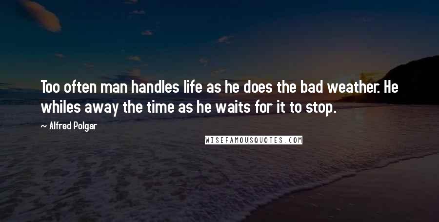 Alfred Polgar Quotes: Too often man handles life as he does the bad weather. He whiles away the time as he waits for it to stop.