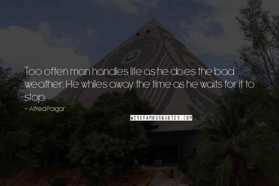 Alfred Polgar Quotes: Too often man handles life as he does the bad weather. He whiles away the time as he waits for it to stop.