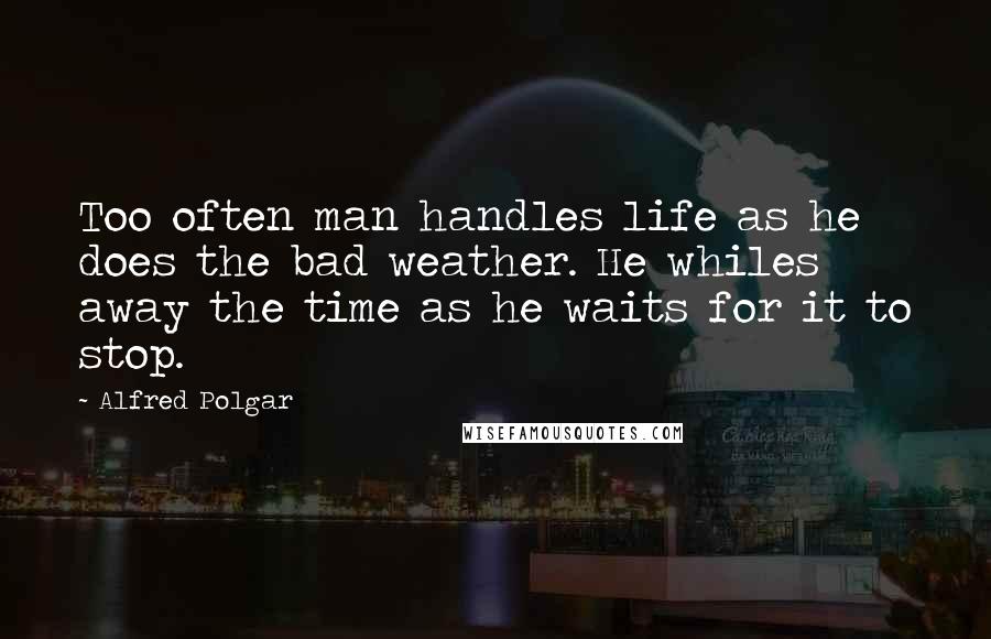 Alfred Polgar Quotes: Too often man handles life as he does the bad weather. He whiles away the time as he waits for it to stop.