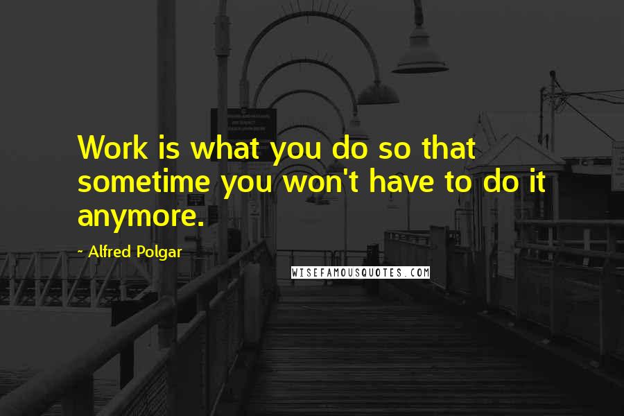 Alfred Polgar Quotes: Work is what you do so that sometime you won't have to do it anymore.