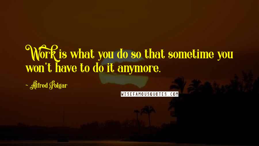 Alfred Polgar Quotes: Work is what you do so that sometime you won't have to do it anymore.