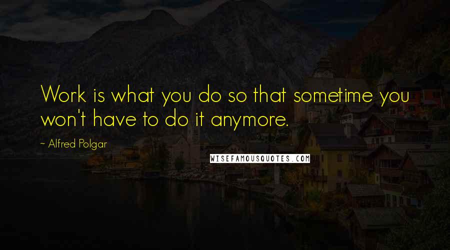 Alfred Polgar Quotes: Work is what you do so that sometime you won't have to do it anymore.