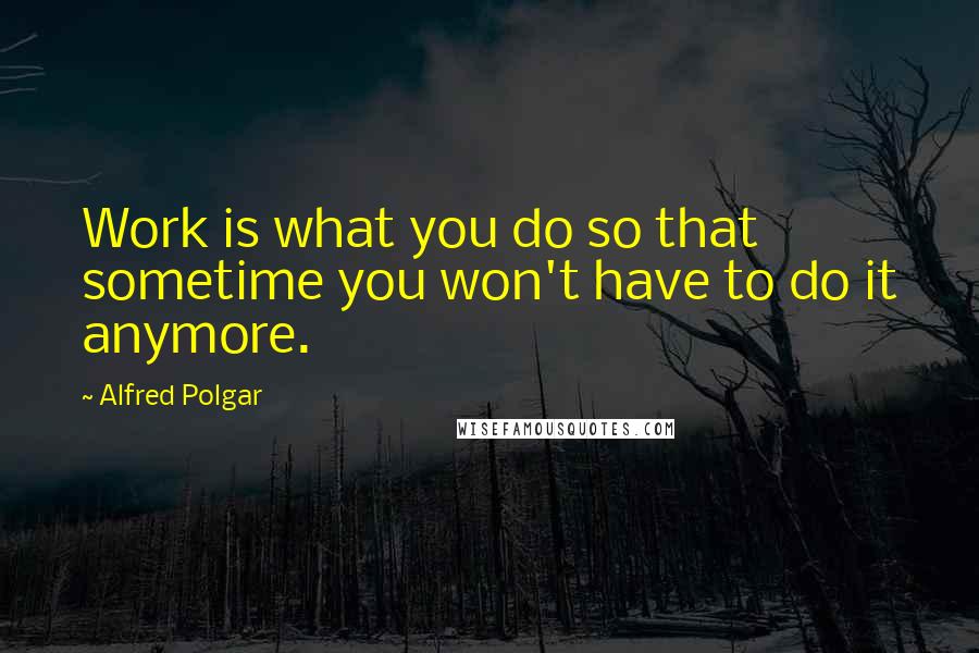 Alfred Polgar Quotes: Work is what you do so that sometime you won't have to do it anymore.