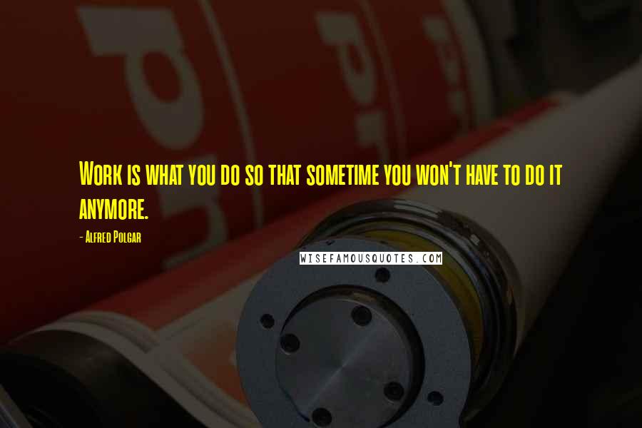 Alfred Polgar Quotes: Work is what you do so that sometime you won't have to do it anymore.