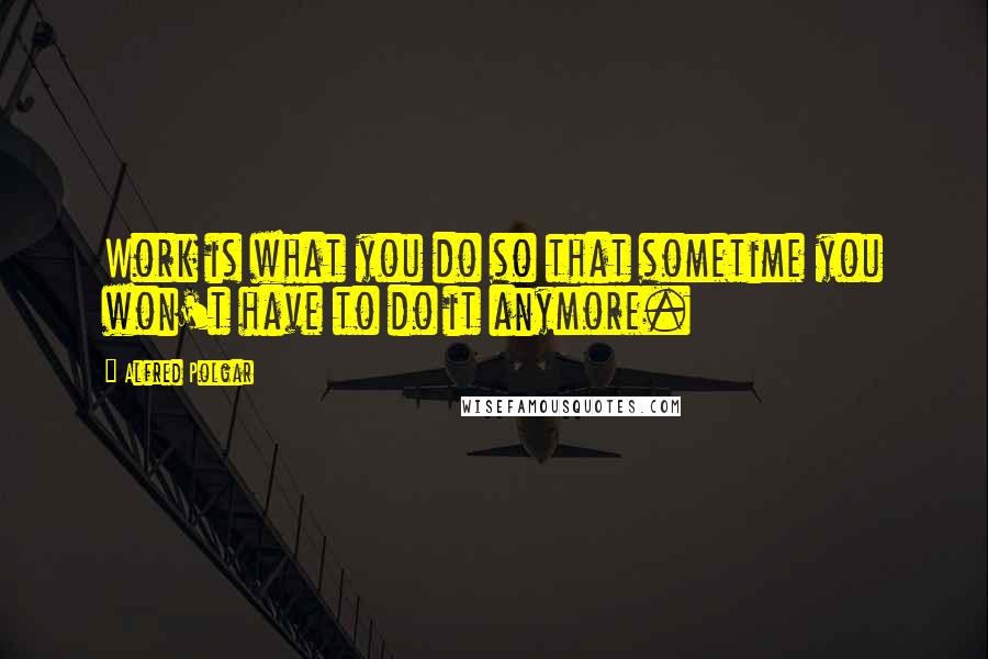 Alfred Polgar Quotes: Work is what you do so that sometime you won't have to do it anymore.