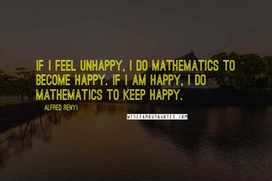 Alfred Renyi Quotes: If I feel unhappy, I do mathematics to become happy. If I am happy, I do mathematics to keep happy.