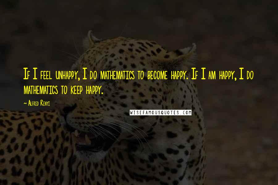 Alfred Renyi Quotes: If I feel unhappy, I do mathematics to become happy. If I am happy, I do mathematics to keep happy.