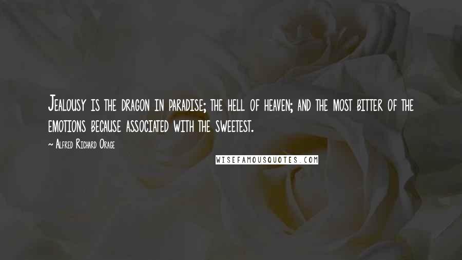 Alfred Richard Orage Quotes: Jealousy is the dragon in paradise; the hell of heaven; and the most bitter of the emotions because associated with the sweetest.