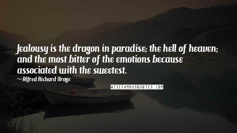 Alfred Richard Orage Quotes: Jealousy is the dragon in paradise; the hell of heaven; and the most bitter of the emotions because associated with the sweetest.