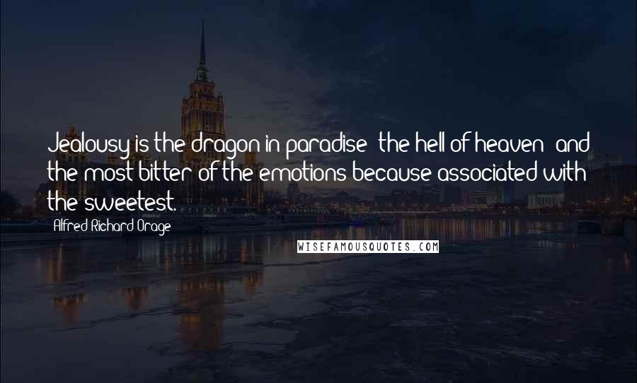 Alfred Richard Orage Quotes: Jealousy is the dragon in paradise; the hell of heaven; and the most bitter of the emotions because associated with the sweetest.