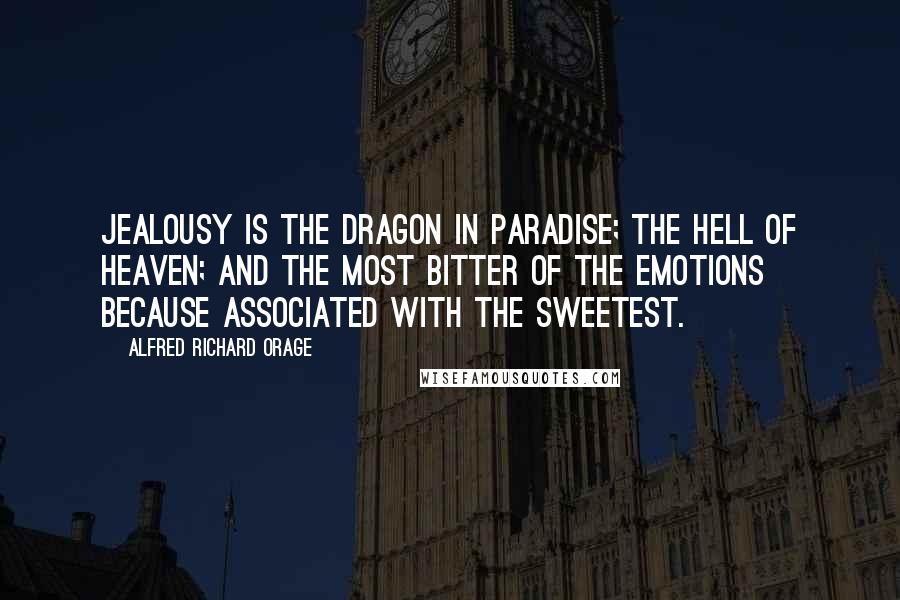 Alfred Richard Orage Quotes: Jealousy is the dragon in paradise; the hell of heaven; and the most bitter of the emotions because associated with the sweetest.
