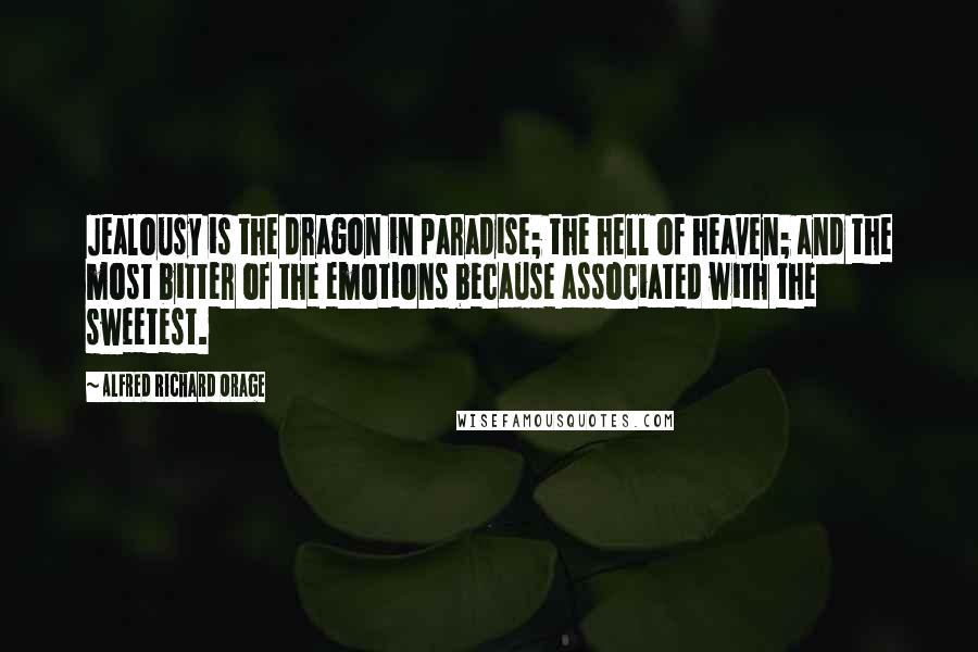 Alfred Richard Orage Quotes: Jealousy is the dragon in paradise; the hell of heaven; and the most bitter of the emotions because associated with the sweetest.