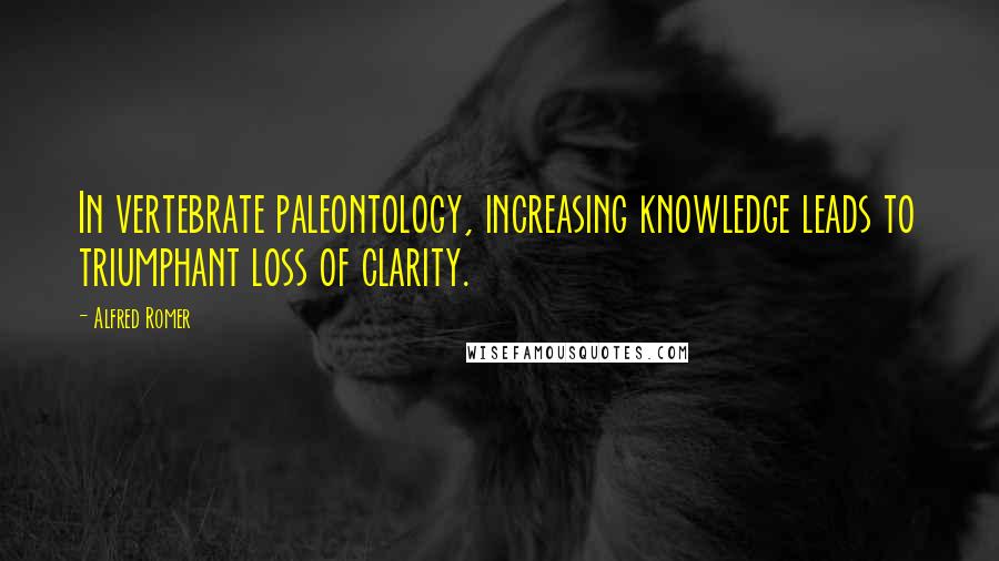Alfred Romer Quotes: In vertebrate paleontology, increasing knowledge leads to triumphant loss of clarity.