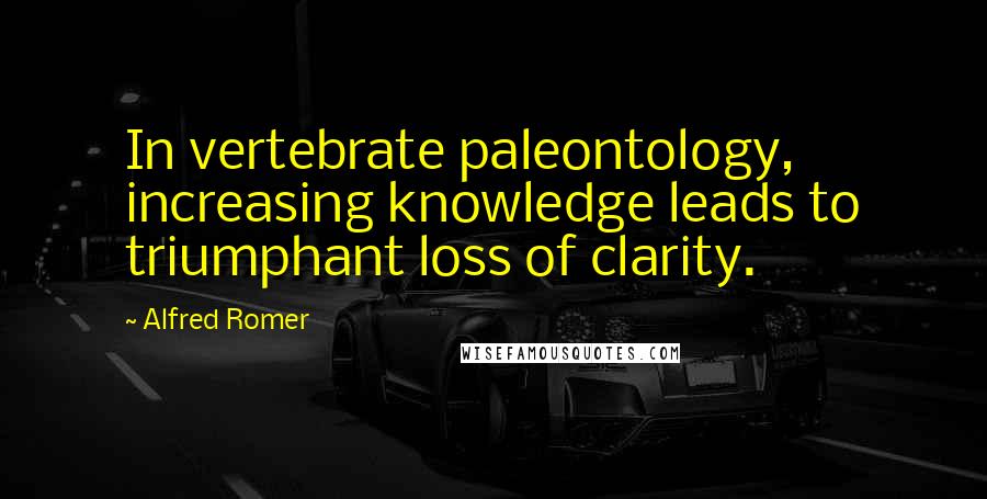 Alfred Romer Quotes: In vertebrate paleontology, increasing knowledge leads to triumphant loss of clarity.