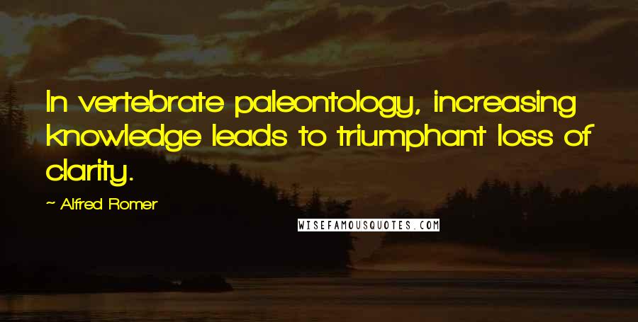 Alfred Romer Quotes: In vertebrate paleontology, increasing knowledge leads to triumphant loss of clarity.