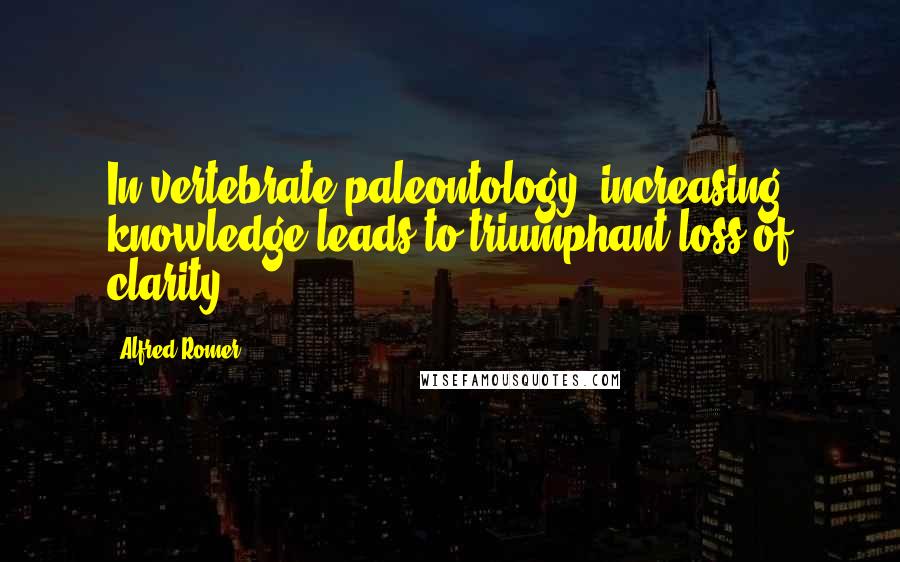 Alfred Romer Quotes: In vertebrate paleontology, increasing knowledge leads to triumphant loss of clarity.