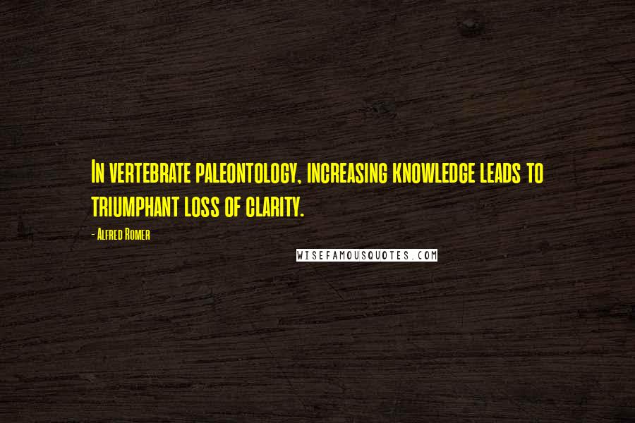 Alfred Romer Quotes: In vertebrate paleontology, increasing knowledge leads to triumphant loss of clarity.