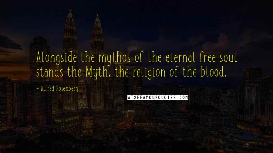 Alfred Rosenberg Quotes: Alongside the mythos of the eternal free soul stands the Myth, the religion of the blood.