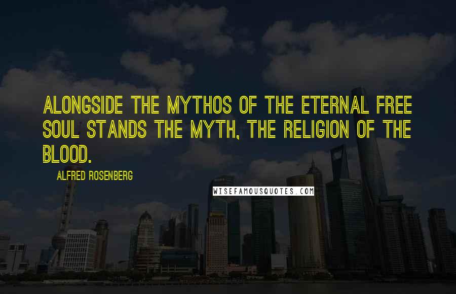 Alfred Rosenberg Quotes: Alongside the mythos of the eternal free soul stands the Myth, the religion of the blood.