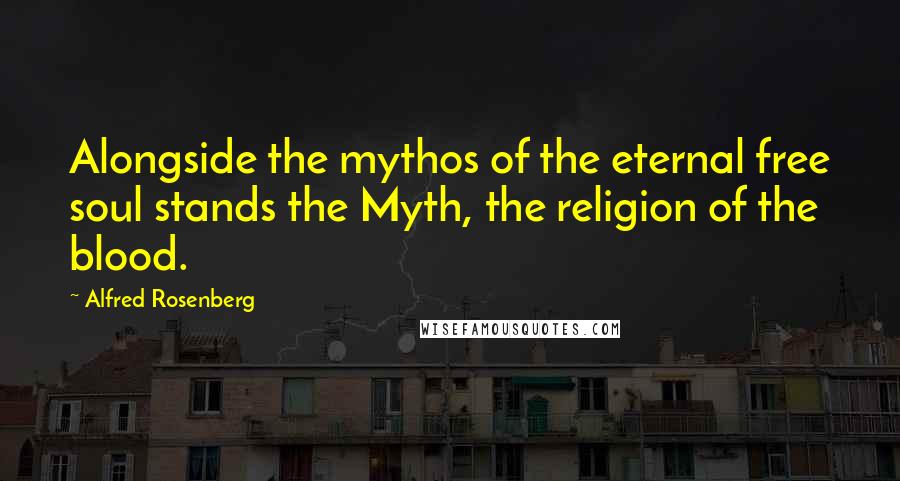 Alfred Rosenberg Quotes: Alongside the mythos of the eternal free soul stands the Myth, the religion of the blood.