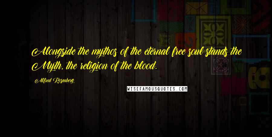 Alfred Rosenberg Quotes: Alongside the mythos of the eternal free soul stands the Myth, the religion of the blood.