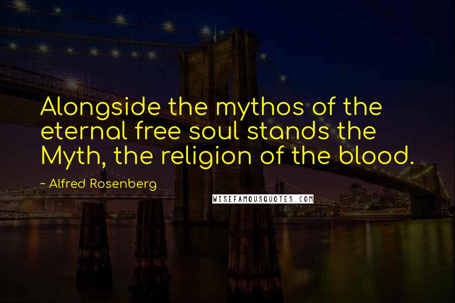 Alfred Rosenberg Quotes: Alongside the mythos of the eternal free soul stands the Myth, the religion of the blood.