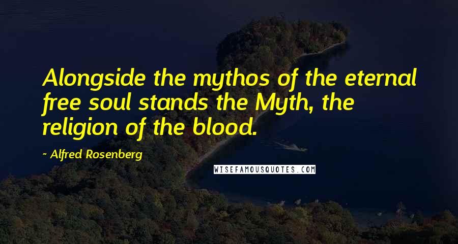 Alfred Rosenberg Quotes: Alongside the mythos of the eternal free soul stands the Myth, the religion of the blood.