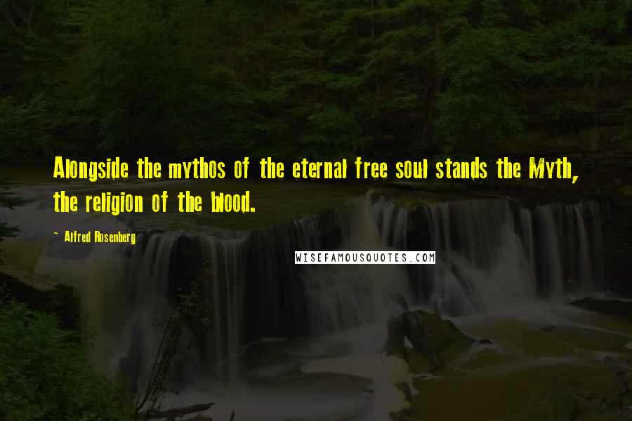 Alfred Rosenberg Quotes: Alongside the mythos of the eternal free soul stands the Myth, the religion of the blood.