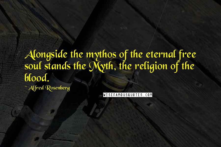 Alfred Rosenberg Quotes: Alongside the mythos of the eternal free soul stands the Myth, the religion of the blood.