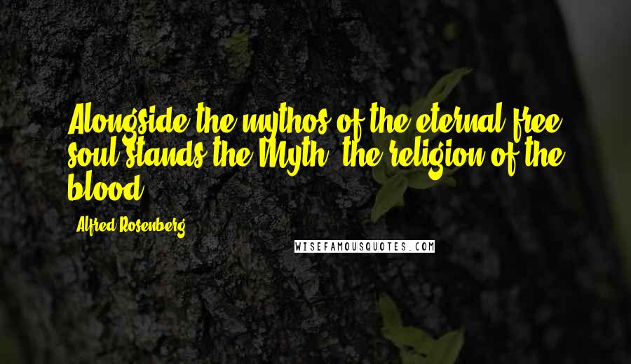 Alfred Rosenberg Quotes: Alongside the mythos of the eternal free soul stands the Myth, the religion of the blood.