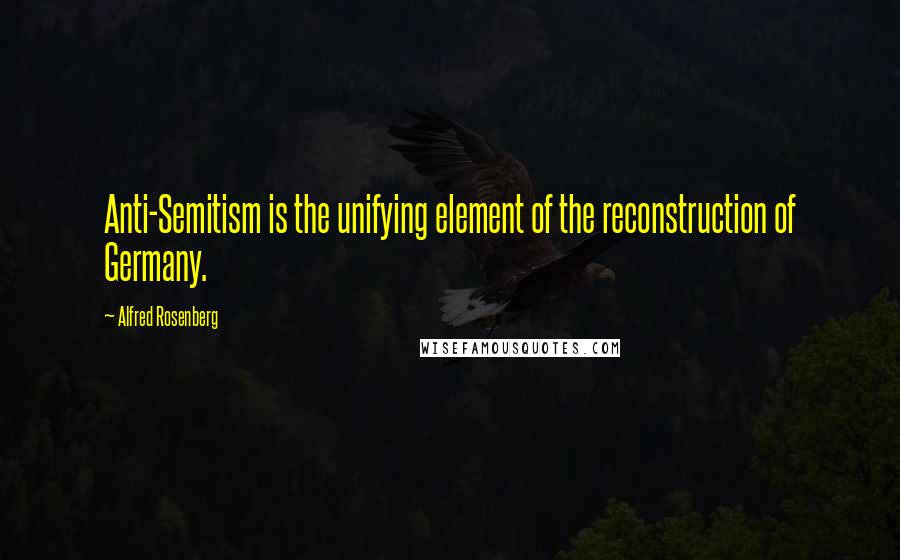 Alfred Rosenberg Quotes: Anti-Semitism is the unifying element of the reconstruction of Germany.