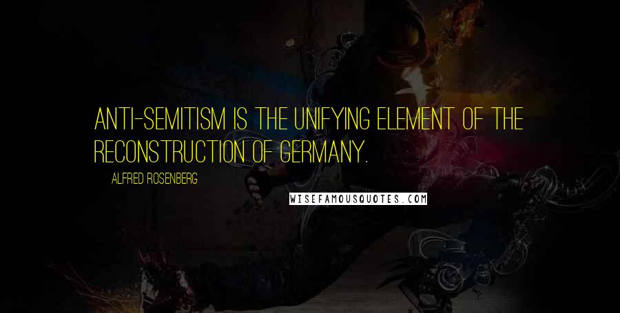 Alfred Rosenberg Quotes: Anti-Semitism is the unifying element of the reconstruction of Germany.