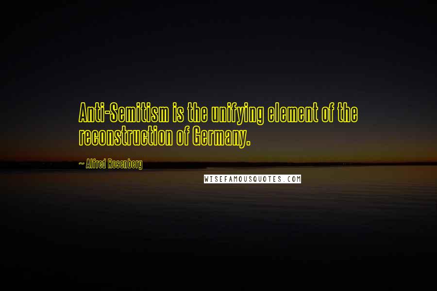 Alfred Rosenberg Quotes: Anti-Semitism is the unifying element of the reconstruction of Germany.