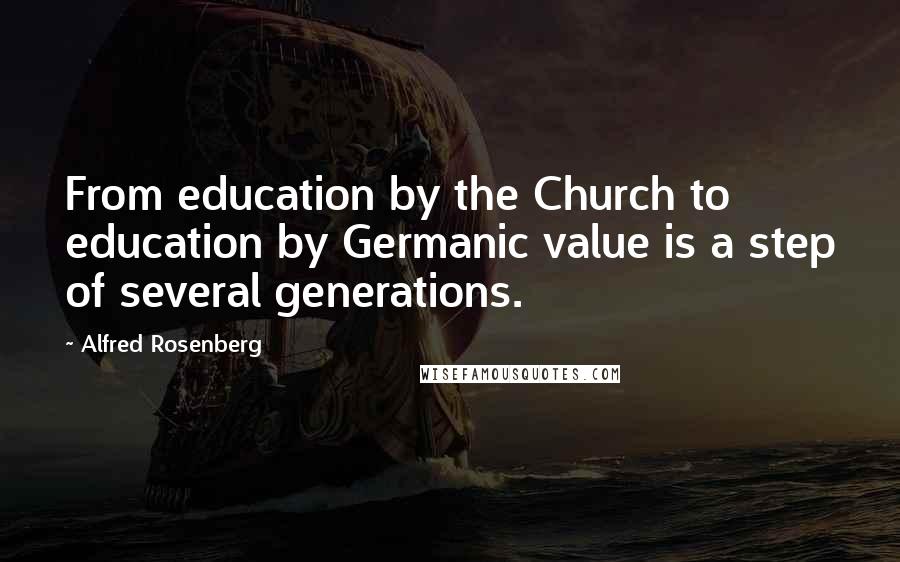 Alfred Rosenberg Quotes: From education by the Church to education by Germanic value is a step of several generations.