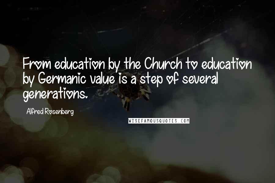 Alfred Rosenberg Quotes: From education by the Church to education by Germanic value is a step of several generations.