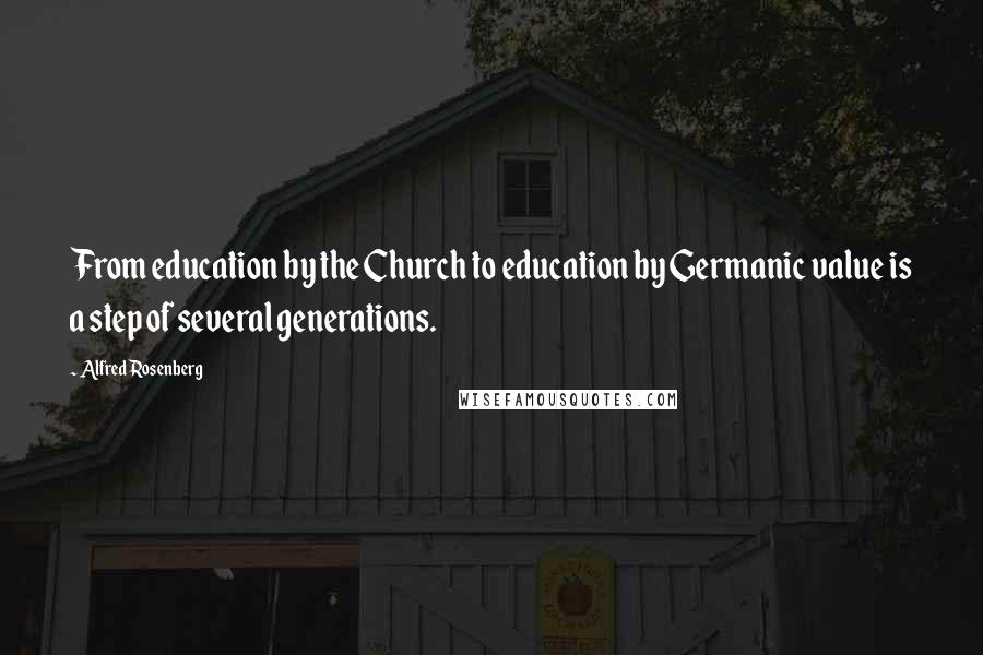 Alfred Rosenberg Quotes: From education by the Church to education by Germanic value is a step of several generations.