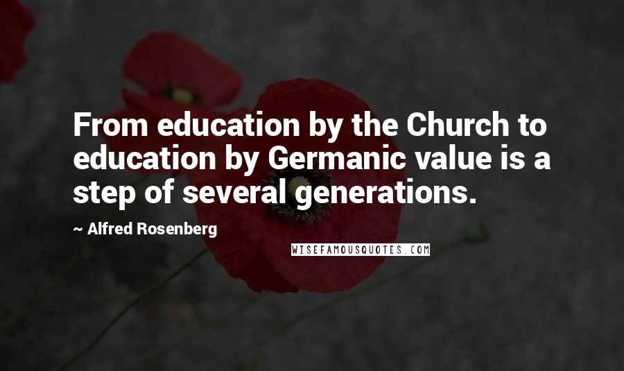 Alfred Rosenberg Quotes: From education by the Church to education by Germanic value is a step of several generations.