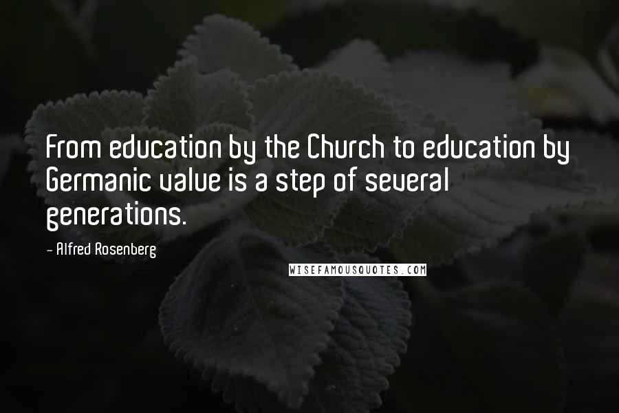 Alfred Rosenberg Quotes: From education by the Church to education by Germanic value is a step of several generations.