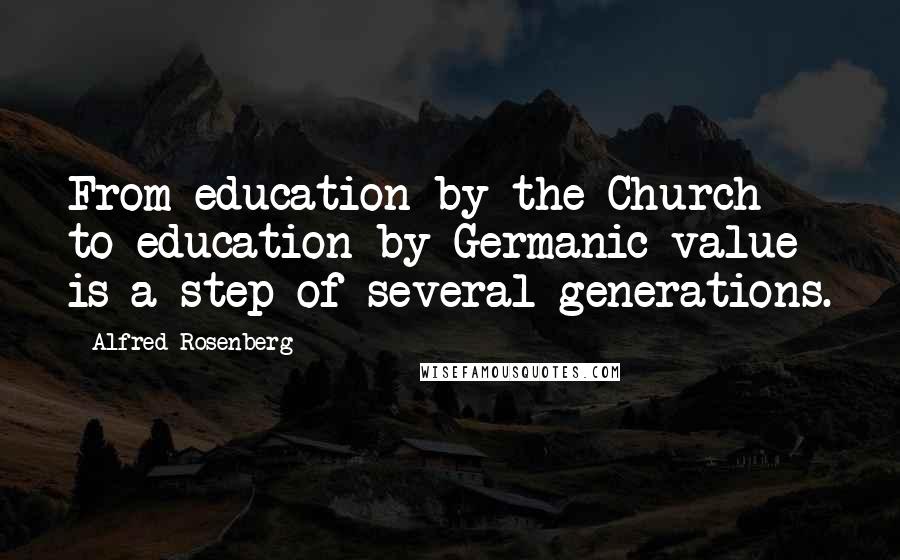 Alfred Rosenberg Quotes: From education by the Church to education by Germanic value is a step of several generations.