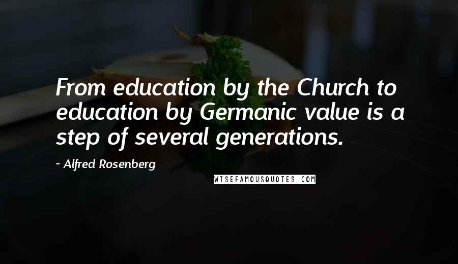 Alfred Rosenberg Quotes: From education by the Church to education by Germanic value is a step of several generations.