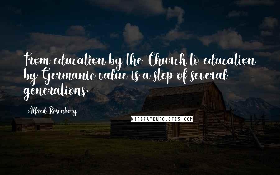 Alfred Rosenberg Quotes: From education by the Church to education by Germanic value is a step of several generations.