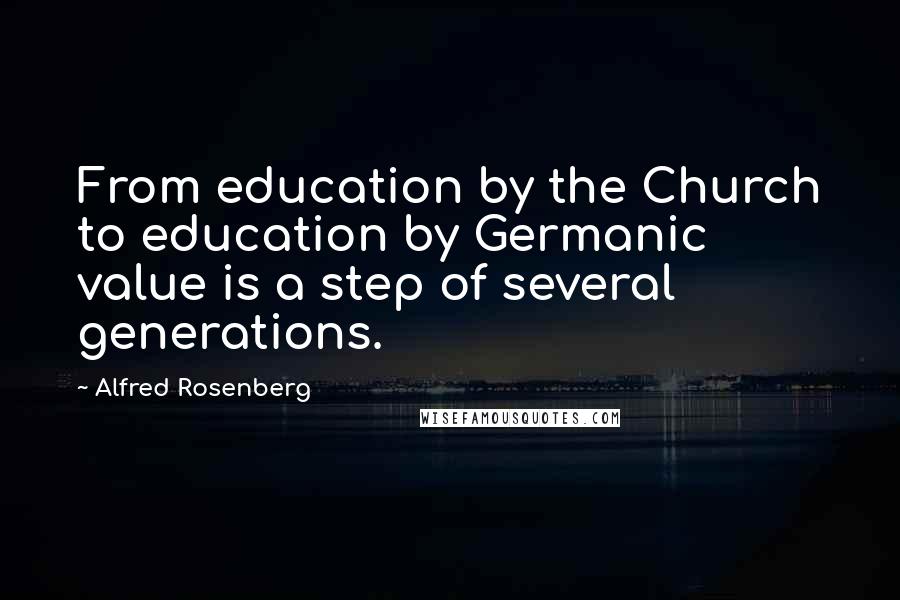 Alfred Rosenberg Quotes: From education by the Church to education by Germanic value is a step of several generations.