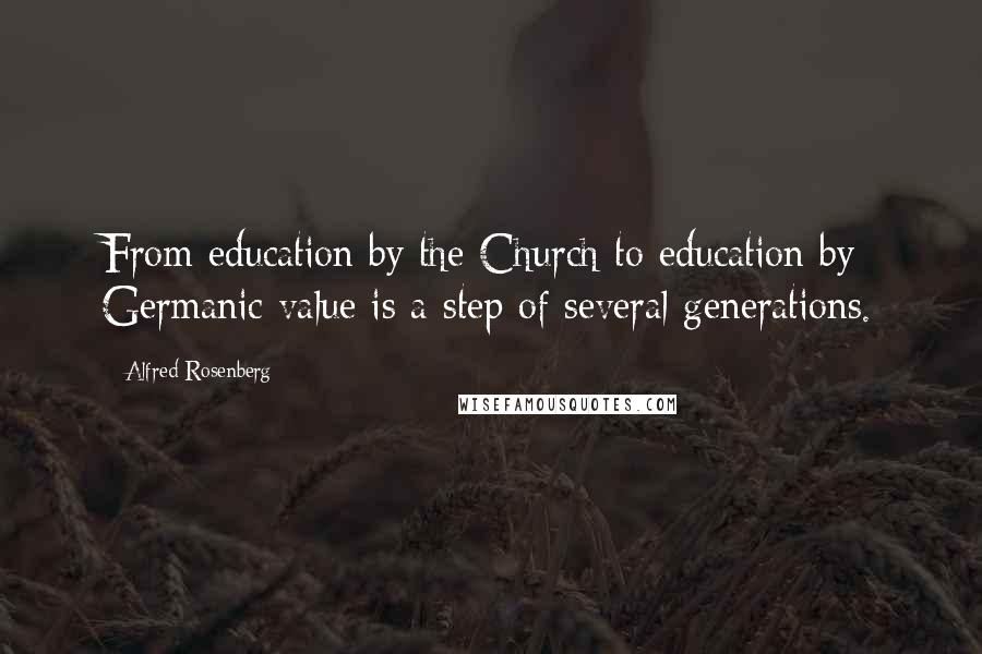 Alfred Rosenberg Quotes: From education by the Church to education by Germanic value is a step of several generations.